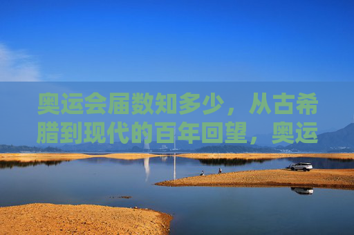 奥运会届数知多少，从古希腊到现代的百年回望，奥运会届数百年回望，从古希腊到现代