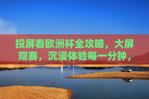 投屏看欧洲杯全攻略,大屏观赛,沉浸体验每一分钟,投屏欧洲杯全攻略,大屏沉浸,观赛每一分钟 投屏看欧洲杯全攻略,大屏观赛,沉浸体验每一分钟,投屏欧洲杯全攻略,大屏沉浸,观赛每一分钟