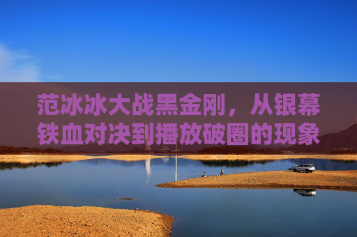范冰冰大战黑金刚,从银幕铁血对决到播放破圈的现象级密码,范冰冰大战黑金刚,银幕铁血对决与播放破圈现象级密码 范冰冰大战黑金刚,从银幕铁血对决到播放破圈的现象级密码,范冰冰大战黑金刚,银幕铁血对决与播放破圈现象级密码