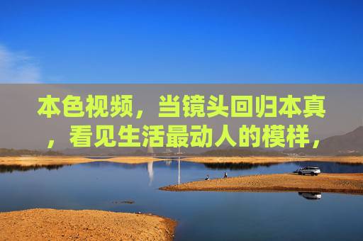 本色视频,当镜头回归本真,看见生活最动人的模样,本色视频,回归本真,照见生活本真模样 本色视频,当镜头回归本真,看见生活最动人的模样,本色视频,回归本真,照见生活本真模样