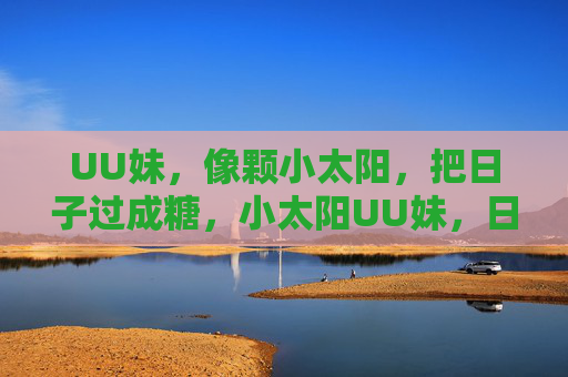 UU妹，像颗小太阳，把日子过成糖，小太阳UU妹，日子甜如糖