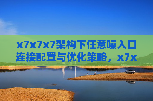 x7x7x7架构下任意噪入口连接配置与优化策略,x7x7x7架构下任意噪入口连接配置与优化策略 x7x7x7架构下任意噪入口连接配置与优化策略,x7x7x7架构下任意噪入口连接配置与优化策略