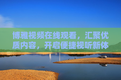 博雅视频在线观看,汇聚优质内容,开启便捷视听新体验,博雅视频,汇聚优质内容,便捷视听新体验 博雅视频在线观看,汇聚优质内容,开启便捷视听新体验,博雅视频,汇聚优质内容,便捷视听新体验