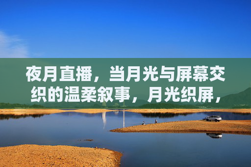 夜月直播，当月光与屏幕交织的温柔叙事，月光织屏，夜月温柔叙事