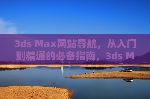 3ds Max网站导航,从入门到精通的必备指南,3ds Max网站导航,从入门到精通的必备指南 3ds Max网站导航,从入门到精通的必备指南,3ds Max网站导航,从入门到精通的必备指南