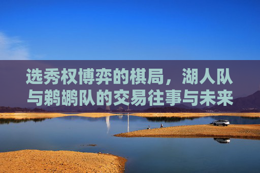 选秀权博弈的棋局，湖人队与鹈鹕队的交易往事与未来布局