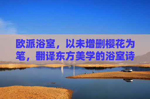 欧派浴室，以未增删樱花为笔，翻译东方美学的浴室诗篇，樱花作笔，欧派浴室书东方美学诗篇