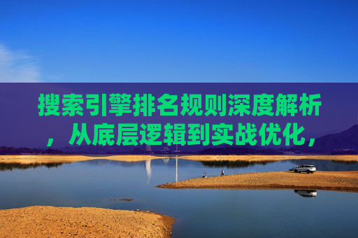搜索引擎排名规则深度解析,从底层逻辑到实战优化,搜索引擎排名规则深度解析,从底层逻辑到实战优化 搜索引擎排名规则深度解析,从底层逻辑到实战优化,搜索引擎排名规则深度解析,从底层逻辑到实战优化