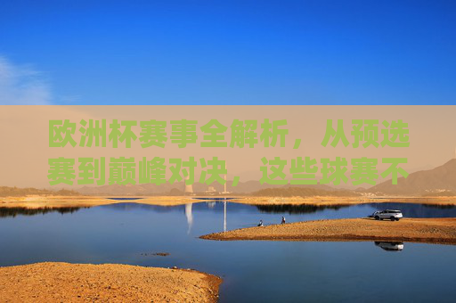 欧洲杯赛事全解析,从预选赛到巅峰对决,这些球赛不容错过,欧洲杯全解析,从预选赛到巅峰对决,这些球赛不容错过 欧洲杯赛事全解析,从预选赛到巅峰对决,这些球赛不容错过,欧洲杯全解析,从预选赛到巅峰对决,这些球赛不容错过