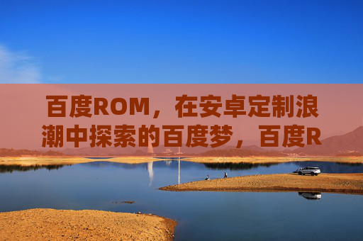 百度ROM,在安卓定制浪潮中探索的百度梦,百度ROM,安卓定制浪潮中的百度梦探索 百度ROM,在安卓定制浪潮中探索的百度梦,百度ROM,安卓定制浪潮中的百度梦探索