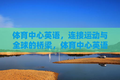 体育中心英语,连接运动与全球的桥梁,体育中心英语,连接运动与全球的桥梁 体育中心英语,连接运动与全球的桥梁,体育中心英语,连接运动与全球的桥梁