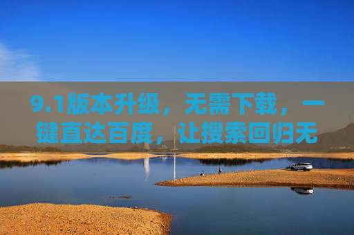9.1版本升级,无需下载,一键直达百度,让搜索回归无负担时代,1升级,无需下载,一键直达百度,搜索回归无负担时代 9.1版本升级,无需下载,一键直达百度,让搜索回归无负担时代,1升级,无需下载,一键直达百度,搜索回归无负担时代