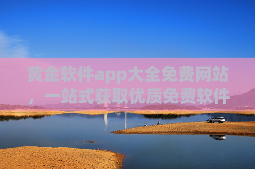 黄金软件app大全免费网站，一站式获取优质免费软件资源，告别付费烦恼，黄金软件app免费大全，一站式获取优质资源，告别付费烦恼