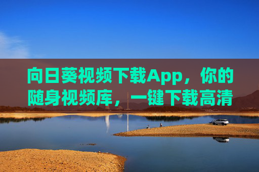 向日葵视频下载App，你的随身视频库，一键下载高清好片，向日葵视频下载App，随身一键下载高清好片