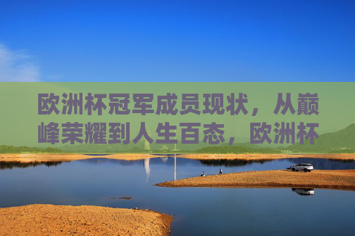 欧洲杯冠军成员现状,从巅峰荣耀到人生百态,欧洲杯冠军成员现状,从巅峰荣耀到人生百态 欧洲杯冠军成员现状,从巅峰荣耀到人生百态,欧洲杯冠军成员现状,从巅峰荣耀到人生百态