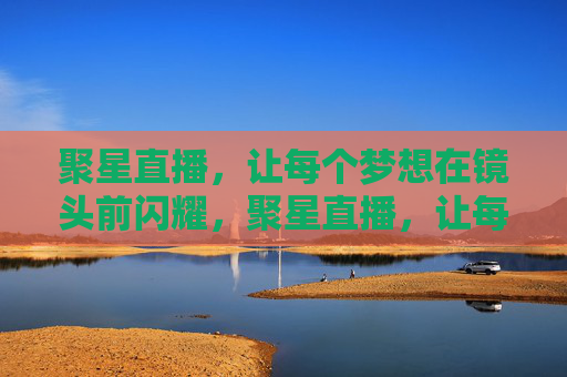 聚星直播,让每个梦想在镜头前闪耀,聚星直播,让每个梦想在镜头前闪耀 聚星直播,让每个梦想在镜头前闪耀,聚星直播,让每个梦想在镜头前闪耀