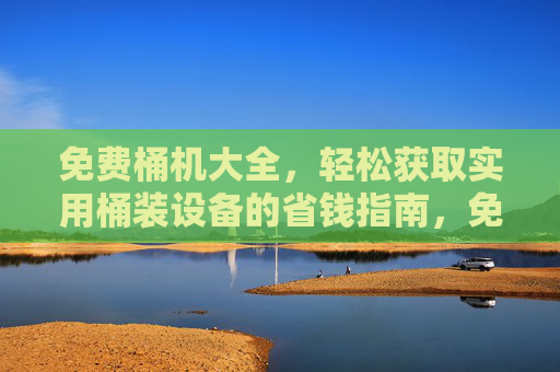 免费桶机大全,轻松获取实用桶装设备的省钱指南,免费桶机大全,轻松获取实用桶装设备的省钱指南 免费桶机大全,轻松获取实用桶装设备的省钱指南,免费桶机大全,轻松获取实用桶装设备的省钱指南