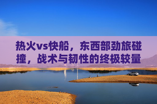 热火vs快船,东西部劲旅碰撞,战术与韧性的终极较量,东西部劲旅碰撞,热火vs快船战术与韧性终极对决 热火vs快船,东西部劲旅碰撞,战术与韧性的终极较量,东西部劲旅碰撞,热火vs快船战术与韧性终极对决