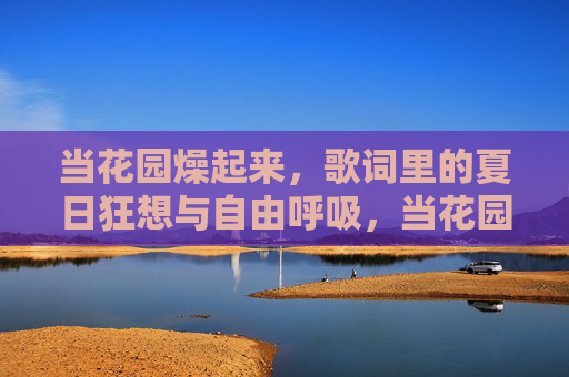 当花园燥起来，歌词里的夏日狂想与自由呼吸，当花园燥起来，歌词里的夏日自由狂想