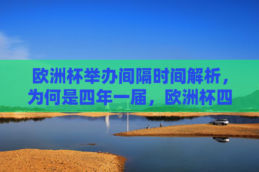 欧洲杯举办间隔时间解析,为何是四年一届,欧洲杯四年一届的间隔时间解析 欧洲杯举办间隔时间解析,为何是四年一届,欧洲杯四年一届的间隔时间解析
