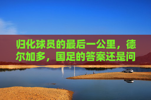 归化球员的最后一公里,德尔加多,国足的答案还是问号?德尔加多,归化球员的最后一公里,国足答案还是问号? 归化球员的最后一公里,德尔加多,国足的答案还是问号?德尔加多,归化球员的最后一公里,国足答案还是问号?