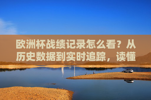 欧洲杯战绩记录怎么看?从历史数据到实时追踪,读懂球队表现密码,欧洲杯战绩记录,从历史数据到实时追踪,读懂球队表现密码 欧洲杯战绩记录怎么看?从历史数据到实时追踪,读懂球队表现密码,欧洲杯战绩记录,从历史数据到实时追踪,读懂球队表现密码