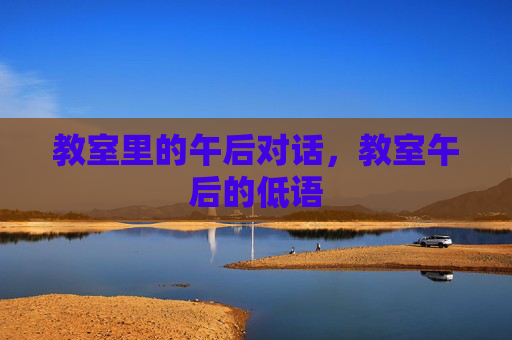 教室里的午后对话,教室午后的低语 教室里的午后对话,教室午后的低语