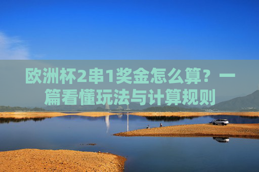 欧洲杯2串1奖金怎么算?一篇看懂玩法与计算规则 欧洲杯2串1奖金怎么算?一篇看懂玩法与计算规则