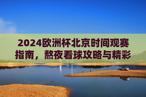 2024欧洲杯北京时间观赛指南,熬夜看球攻略与精彩赛程全解析,2024欧洲杯北京时间观赛指南,熬夜看球攻略与赛程全解析 2024欧洲杯北京时间观赛指南,熬夜看球攻略与精彩赛程全解析,2024欧洲杯北京时间观赛指南,熬夜看球攻略与赛程全解析