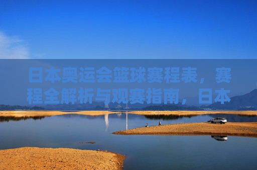 日本奥运会篮球赛程表,赛程全解析与观赛指南,日本奥运会篮球赛程表,全解析与观赛指南 日本奥运会篮球赛程表,赛程全解析与观赛指南,日本奥运会篮球赛程表,全解析与观赛指南