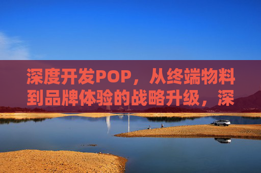 深度开发POP，从终端物料到品牌体验的战略升级，深度开发POP，终端物料到品牌体验的战略跃升