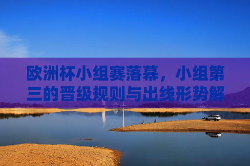 欧洲杯小组赛落幕,小组第三的晋级规则与出线形势解析,欧洲杯小组赛收官,小组第三晋级规则及出线形势解析 欧洲杯小组赛落幕,小组第三的晋级规则与出线形势解析,欧洲杯小组赛收官,小组第三晋级规则及出线形势解析