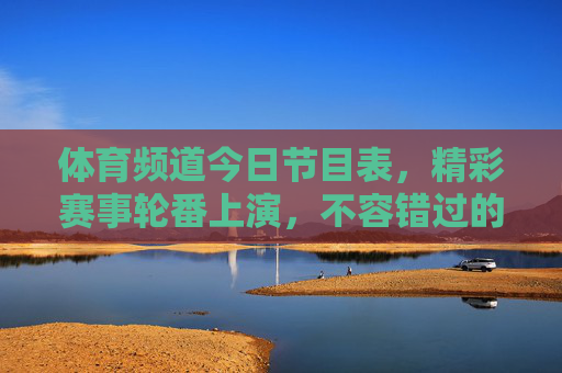 体育频道今日节目表,精彩赛事轮番上演,不容错过的体育盛宴!今日体育频道节目表,精彩赛事盛宴,不容错过! 体育频道今日节目表,精彩赛事轮番上演,不容错过的体育盛宴!今日体育频道节目表,精彩赛事盛宴,不容错过!