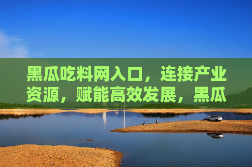 黑瓜吃料网入口,连接产业资源,赋能高效发展,黑瓜吃料网入口,链接产业资源,赋能高效发展 黑瓜吃料网入口,连接产业资源,赋能高效发展,黑瓜吃料网入口,链接产业资源,赋能高效发展