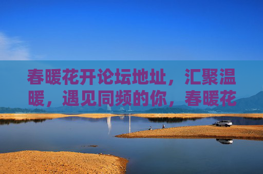 春暖花开论坛地址,汇聚温暖,遇见同频的你,春暖花开,汇聚温暖,遇见同频的你 春暖花开论坛地址,汇聚温暖,遇见同频的你,春暖花开,汇聚温暖,遇见同频的你
