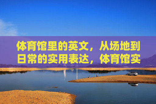 体育馆里的英文，从场地到日常的实用表达，体育馆实用英文，从场地名称到日常对话