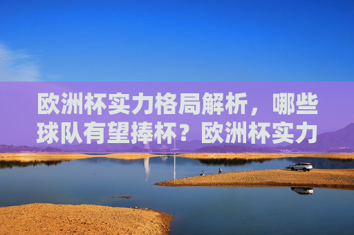 欧洲杯实力格局解析，哪些球队有望捧杯？欧洲杯实力格局解析，哪些球队有望捧杯？