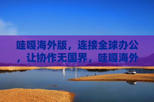 哇嘎海外版，连接全球办公，让协作无国界，哇嘎海外版，连接全球，协作无界