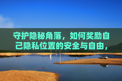 守护隐秘角落，如何奖励自己隐私位置的安全与自由，守护隐私角落，安享安全自由