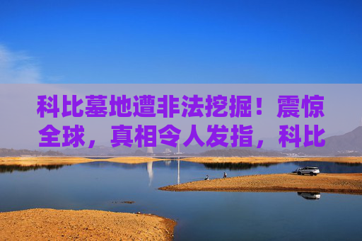科比墓地遭非法挖掘！震惊全球，真相令人发指，科比墓地遭非法挖掘！震惊全球，真相令人发指
