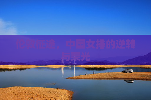 伦敦征途，中国女排的逆转与荣光