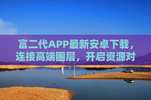 富二代APP最新安卓下载，连接高端圈层，开启资源对接新体验，富二代APP最新安卓下载，连接高端圈层，开启资源对接新体验