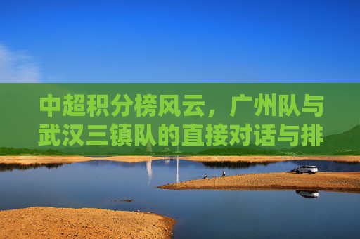 中超积分榜风云，广州队与武汉三镇队的直接对话与排名博弈