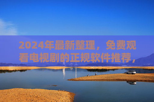 2024年最新整理，免费观看电视剧的正规软件推荐，告别盗版安全追剧，2024年免费正规追剧软件推荐，安全告别盗版，安心追剧