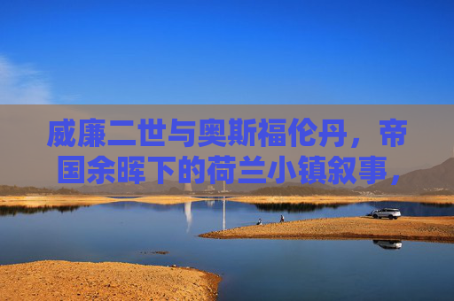 威廉二世与奥斯福伦丹，帝国余晖下的荷兰小镇叙事，威廉二世与奥斯福伦丹，帝国余晖下的荷兰小镇叙事