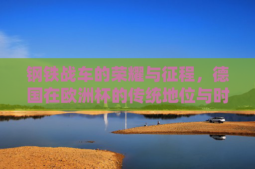 钢铁战车的荣耀与征程，德国在欧洲杯的传统地位与时代变奏