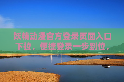 妖精动漫官方登录页面入口下拉，便捷登录一步到位，畅享二次元世界，妖精动漫官方登录入口下拉，便捷登录一步到位，畅享二次元