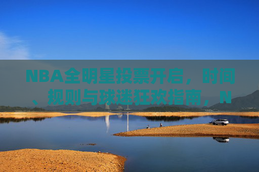 NBA全明星投票开启,时间、规则与球迷狂欢指南,NBA全明星投票开启,时间、规则与球迷狂欢指南 NBA全明星投票开启,时间、规则与球迷狂欢指南,NBA全明星投票开启,时间、规则与球迷狂欢指南