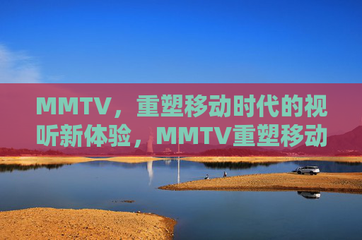 MMTV,重塑移动时代的视听新体验,MMTV重塑移动时代的视听新体验 MMTV,重塑移动时代的视听新体验,MMTV重塑移动时代的视听新体验