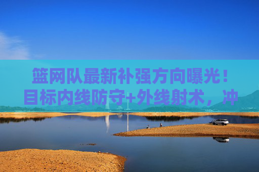 篮网队最新补强方向曝光!目标内线防守+外线射术,冲击季后赛再添砝码,篮网队最新补强方向曝光,内线防守+外线射术,冲击季后赛再添砝码 篮网队最新补强方向曝光!目标内线防守+外线射术,冲击季后赛再添砝码,篮网队最新补强方向曝光,内线防守+外线射术,冲击季后赛再添砝码